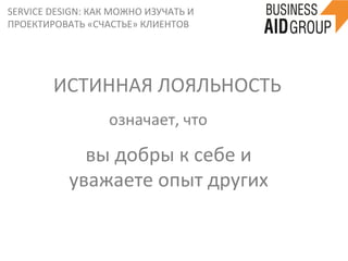 SERVICE	
  DESIGN:	
  КАК	
  МОЖНО	
  ИЗУЧАТЬ	
  И	
  
ПРОЕКТИРОВАТЬ	
  «СЧАСТЬЕ»	
  КЛИЕНТОВ	
  
ИСТИННАЯ	
  ЛОЯЛЬНОСТЬ	
  
вы	
  добры	
  к	
  себе	
  и	
  	
  
уважаете	
  опыт	
  других	
  	
  
означает,	
  что	
  	
  
 