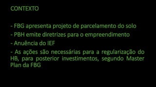 CONTEXTO
- FBG apresenta projeto de parcelamento do solo
- PBH emite diretrizes para o empreendimento
- Anuência do IEF
- ...