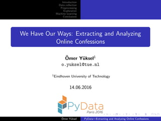 Introduction
Data collection
Preprocessing
Exploration
Machine Learning
Conclusions
We Have Our Ways: Extracting and Analyzing
Online Confessions
¨Omer Y¨uksel1
o.yuksel@tue.nl
1Eindhoven University of Technology
14.06.2016
¨Omer Y¨uksel PyData—Extracting and Analyzing Online Confessions
 