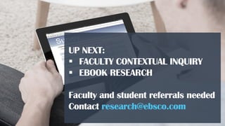 UP NEXT:
 FACULTY CONTEXTUAL INQUIRY
 EBOOK RESEARCH
Faculty and student referrals needed
Contact research@ebsco.com
 