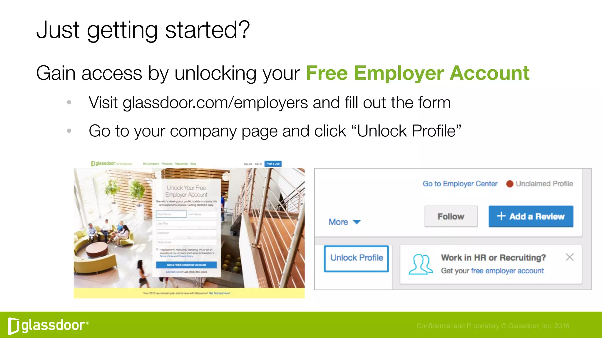 Confidential and Proprietary © Glassdoor, Inc. 2016
Just getting started?
Gain access by unlocking your Free Employer Account
•  Visit glassdoor.com/employers and ﬁll out the form
•  Go to your company page and click “Unlock Proﬁle”
 