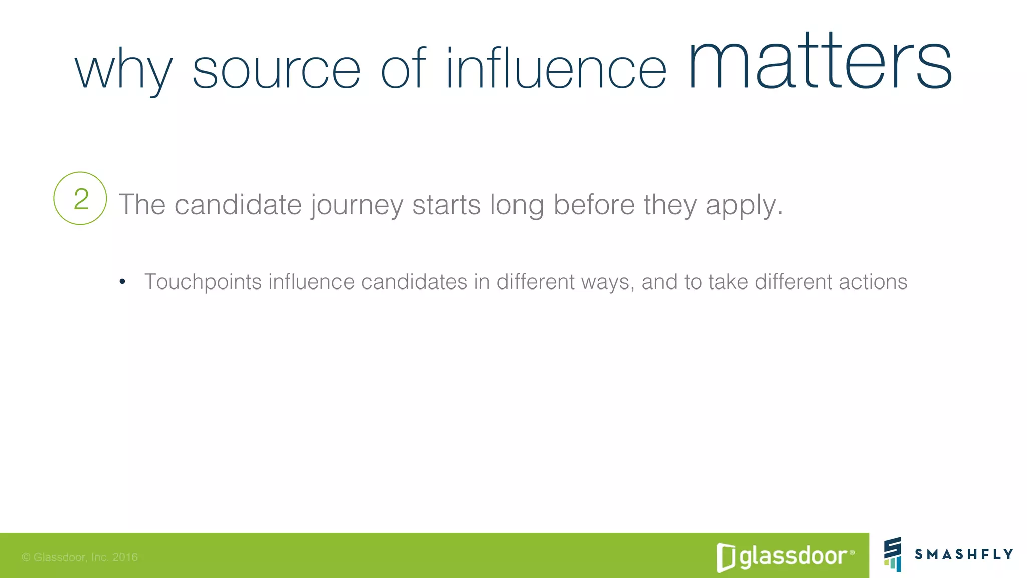 © Glassdoor, Inc. 2016
The candidate journey starts long before they apply.!
•  Touchpoints inﬂuence candidates in different ways, and to take different actions!
2
 
