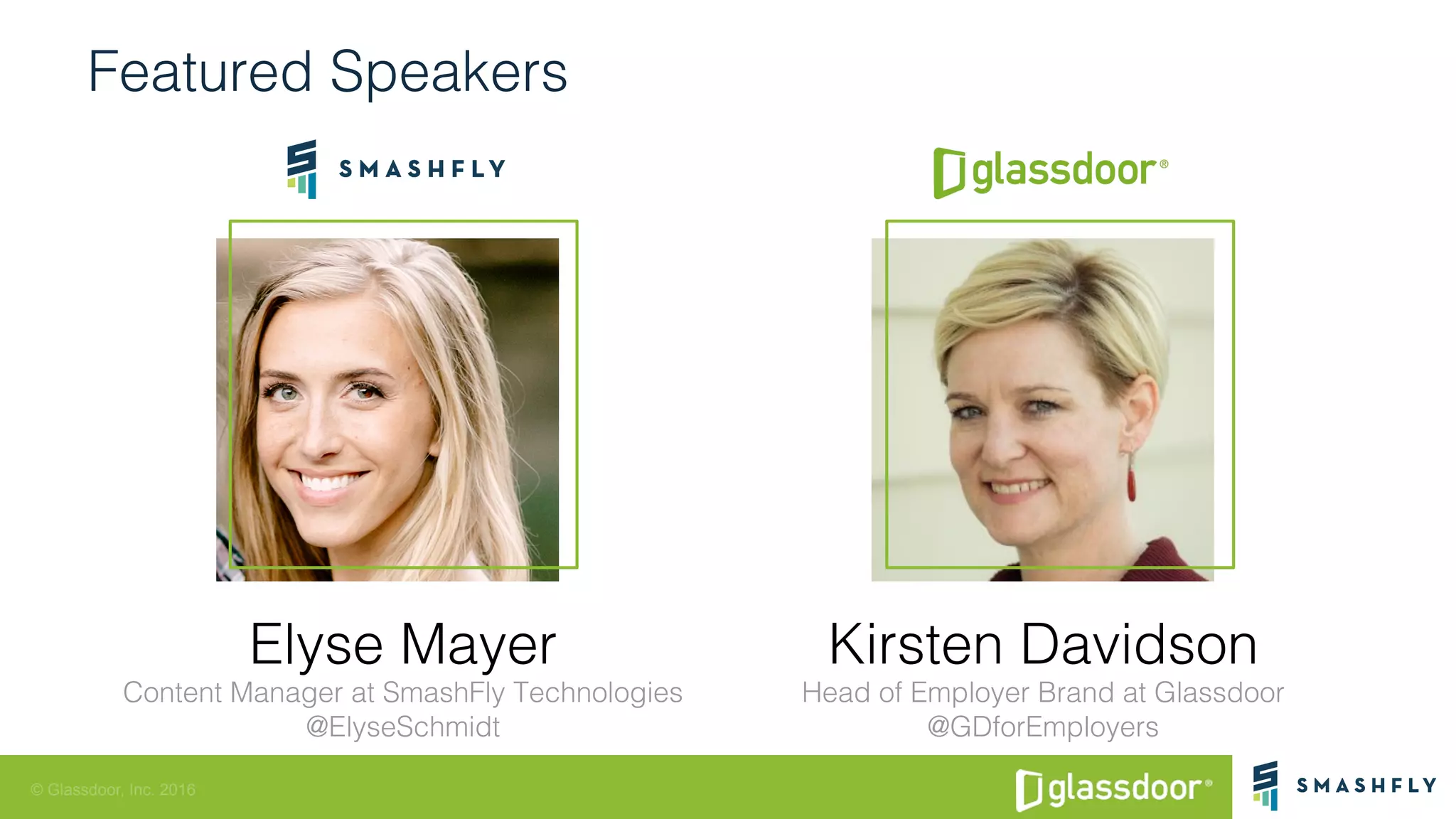 © Glassdoor, Inc. 2016
Featured Speakers!
Elyse Mayer!
Content Manager at SmashFly Technologies!
@ElyseSchmidt!
Kirsten Davidson!
Head of Employer Brand at Glassdoor!
@GDforEmployers!
 