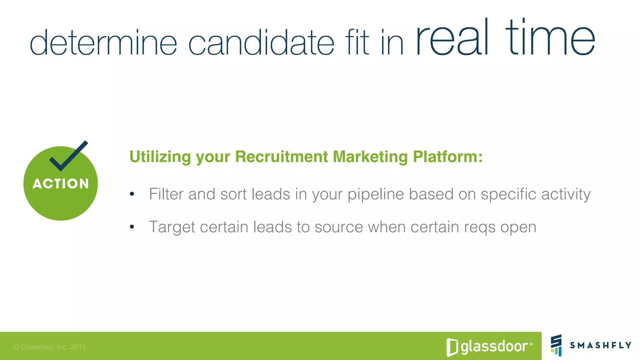 © Glassdoor, Inc. 2016
Utilizing your Recruitment Marketing Platform:
•  Filter and sort leads in your pipeline based on speciﬁc activity!
•  Target certain leads to source when certain reqs open!
 