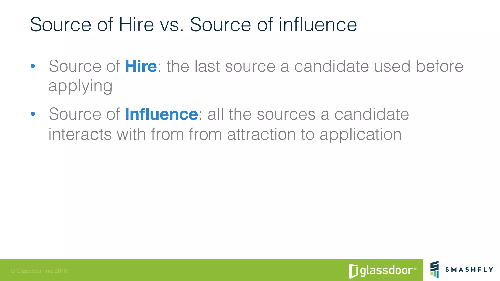 © Glassdoor, Inc. 2016
Source of Hire vs. Source of inﬂuence !
•  Source of Hire: the last source a candidate used before
applying!
•  Source of Inﬂuence: all the sources a candidate
interacts with from from attraction to application!
 
