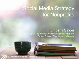 Social Media Strategy
for Nonprofits
Kimberly Singer
July 22, 2016 | Professional Development Program
Brown School, Washington University
 