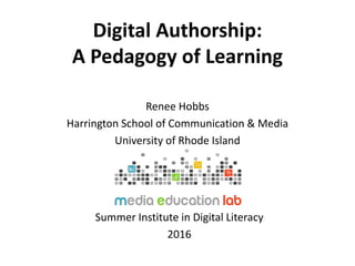 Digital Authorship:
A Pedagogy of Learning
Renee Hobbs
Harrington School of Communication & Media
University of Rhode Island
Summer Institute in Digital Literacy
2016
 