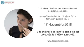 L’analyse olfactive des nouveautés du
deuxième semestre
sera présentée lors de notre journée de
formation qui aura lieu le
17 Novembre 2016
Une synthèse de l’année complète est
proposée le 1° décembre 2016.
www.cinquiemesens.com
 