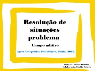 Resolução de
situações
problema
Campo aditivo
Ações Integradas PactoPnaic, Bahia, 2016.
Por: Ms. Denise Oliveira
Colaboração: Emília Rabelo
 