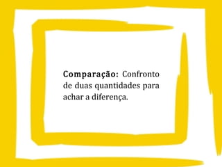 Comparação: Confronto
de duas quantidades para
achar a diferença.
 