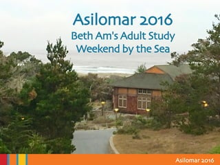 Click to edit Master title style
• Click to edit Master text styles
– Second level
• Third level
– Fourth level
» Fifth level
8/1/2016 1
Asilomar 2016
Photo Album
by Liz Vaisben
Asilomar 2016
Beth Am's Adult Study
Weekend by the Sea
 