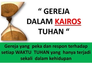 “ GEREJA
DALAM KAIROS
TUHAN “
Gereja yang peka dan respon terhadap
setiap WAKTU TUHAN yang hanya terjadi
sekali dalam kehidupan
 