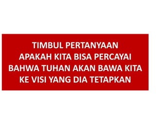 TIMBUL PERTANYAAN
APAKAH KITA BISA PERCAYAI
BAHWA TUHAN AKAN BAWA KITA
KE VISI YANG DIA TETAPKAN
 