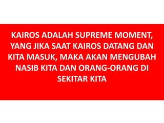 KAIROS ADALAH SUPREME MOMENT,
YANG JIKA SAAT KAIROS DATANG DAN
KITA MASUK, MAKA AKAN MENGUBAH
NASIB KITA DAN ORANG-ORANG DI
SEKITAR KITA
 