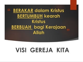 “
”
BERAKAR dalam Kristus
BERTUMBUH kearah
Kristus
BERBUAH bagi Kerajaan
Allah
VISI GEREJA KITA
 