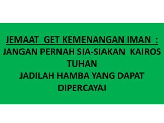 JEMAAT GET KEMENANGAN IMAN :
JANGAN PERNAH SIA-SIAKAN KAIROS
TUHAN
JADILAH HAMBA YANG DAPAT
DIPERCAYAI
 