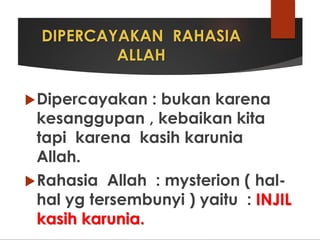DIPERCAYAKAN RAHASIA
ALLAH
Dipercayakan : bukan karena
kesanggupan , kebaikan kita
tapi karena kasih karunia
Allah.
Rahasia Allah : mysterion ( hal-
hal yg tersembunyi ) yaitu : INJIL
kasih karunia.
 