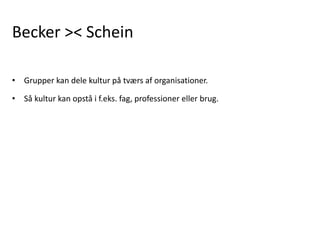 Becker >< Schein
• Grupper kan dele kultur på tværs af organisationer.
• Så kultur kan opstå i f.eks. fag, professioner eller brug.
 