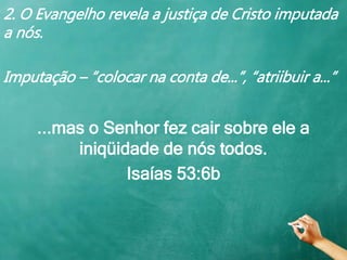 2. O Evangelho revela a justiça de Cristo imputada
a nós.
Imputação – “colocar na conta de...”, “atriibuir a...”
...mas o Senhor fez cair sobre ele a
iniqüidade de nós todos.
Isaías 53:6b
 