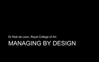 MANAGING BY DESIGN
Dr Nick de Leon, Royal College of Art
 