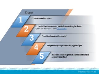 www.iktsenteret.no
Er teksten velskriven?
Tekst
Er innhaldetinteressant,underhaldandeoglettlese?
Sjekkev.tekstbitar medLIKS-skala
Fortelinnhaldetei historie?
Skaperovergangarmeiningoggodflyt?
Inneheld teksten grammatikalskefeileller
ordskrivingsfeil?
.5
4
3
2
1
 