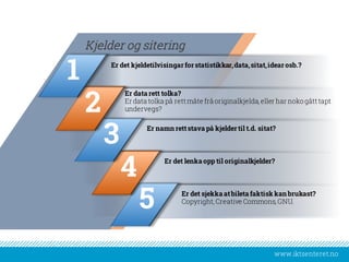 www.iktsenteret.no
Er det kjeldetilvisingar for statistikkar,data,sitat,idear osb.?
Kjelder og sitering
Er data rett tolka?
Er data tolka på rettmåte frå originalkjelda, eller har noko gåtttapt
undervegs?
Er namnrettstava på kjelder til t.d. sitat?
Er det lenka opp til originalkjelder?
Er det sjekka atbileta faktisk kan brukast?
Copyright, Creative Commons, GNU.
5
4
3
2
1
 
