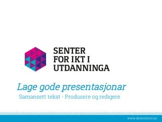 www.iktsenteret.no
​Samansett tekst - Produsere og redigere
Lage gode presentasjonar
 