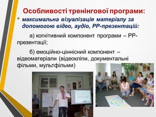 Особливості тренінгової програми:
• максимальна візуалізація матеріалу за
допомогою відео, аудіо, РР-презентацій:
а) когнітивний компонент програми – РР-
презентації;
б) емоційно-ціннісний компонент –
відеоматеріали (відеокліпи, документальні
фільми, мультфільми)
 