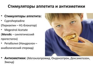 Стимуляторы аппетита и антиэметики
• Стимуляторы аппетита:
• Cyproheptadine
(Периактин – Н1-блокатор)
• Megestrol Acetate
(Мегейс – синтетический
прогестаген)
• Ретаболил (Нандролон –
анаболический стероид)
• Антиэметики: (Метоклопромид, Ондансетрон, Дексаметазон,
Эменд)
 