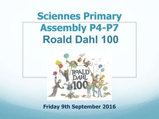 Sciennes Primary
Assembly P4-P7
Friday 9th September 2016
Roald Dahl 100
 