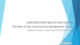2016-09-09CONSTRUCTION HEALTH AND SAFETY:
The Role of the Construction Management Team
Discussion Leader: Claire Deacon PhD (CM) Pr CHSA
 