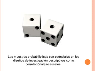 Las muestras probabilísticas son esenciales en los
diseños de investigación descriptivos como
correlaciónales-causales.
 
