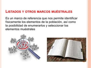 LISTADOS Y OTROS MARCOS MUÉSTRALES
Es un marco de referencia que nos permite identificar
físicamente los elementos de la población, así como
la posibilidad de enumerarlos y seleccionar los
elementos muéstrales
 