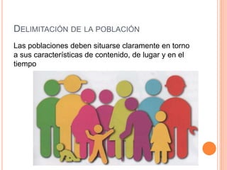 DELIMITACIÓN DE LA POBLACIÓN
Las poblaciones deben situarse claramente en torno
a sus características de contenido, de lugar y en el
tiempo
 