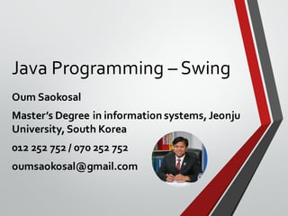 Java Programming – Swing
Oum Saokosal
Master’s Degree in information systems,Jeonju
University,South Korea
012 252 752 / 070 252 752
oumsaokosal@gmail.com
 