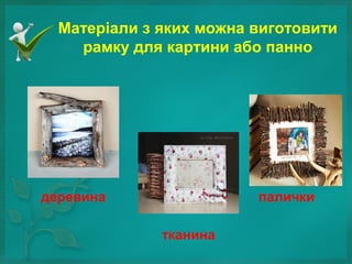 Матеріали з яких можна виготовити
рамку для картини або панно
деревина
тканина
палички
 