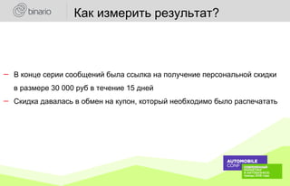 ― В конце серии сообщений была ссылка на получение персональной скидки
в размере 30 000 руб в течение 15 дней
― Скидка давалась в обмен на купон, который необходимо было распечатать
Как измерить результат?
 