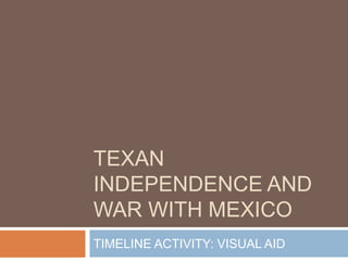 TEXAN
INDEPENDENCE AND
WAR WITH MEXICO
TIMELINE ACTIVITY: VISUAL AID
 