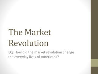 The Market
Revolution
EQ: How did the market revolution change
the everyday lives of Americans?
 