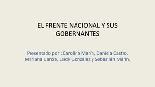 EL FRENTE NACIONAL Y SUS
GOBERNANTES
Presentado por : Carolina Marín, Daniela Castro,
Mariana García, Leidy González y Sebastián Marín.
 