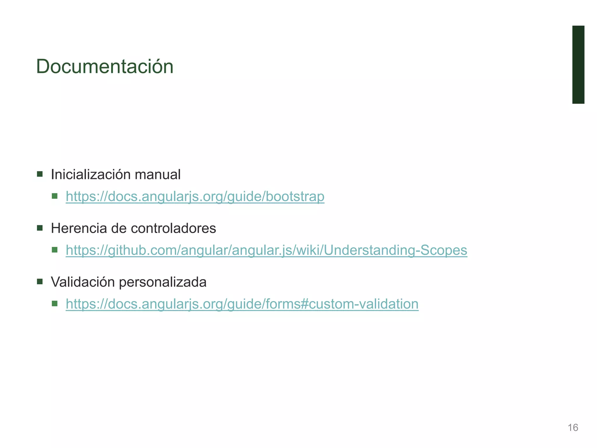 Documentación
 Inicialización manual
 https://docs.angularjs.org/guide/bootstrap
 Herencia de controladores
 https://github.com/angular/angular.js/wiki/Understanding-Scopes
 Validación personalizada
 https://docs.angularjs.org/guide/forms#custom-validation
16
 