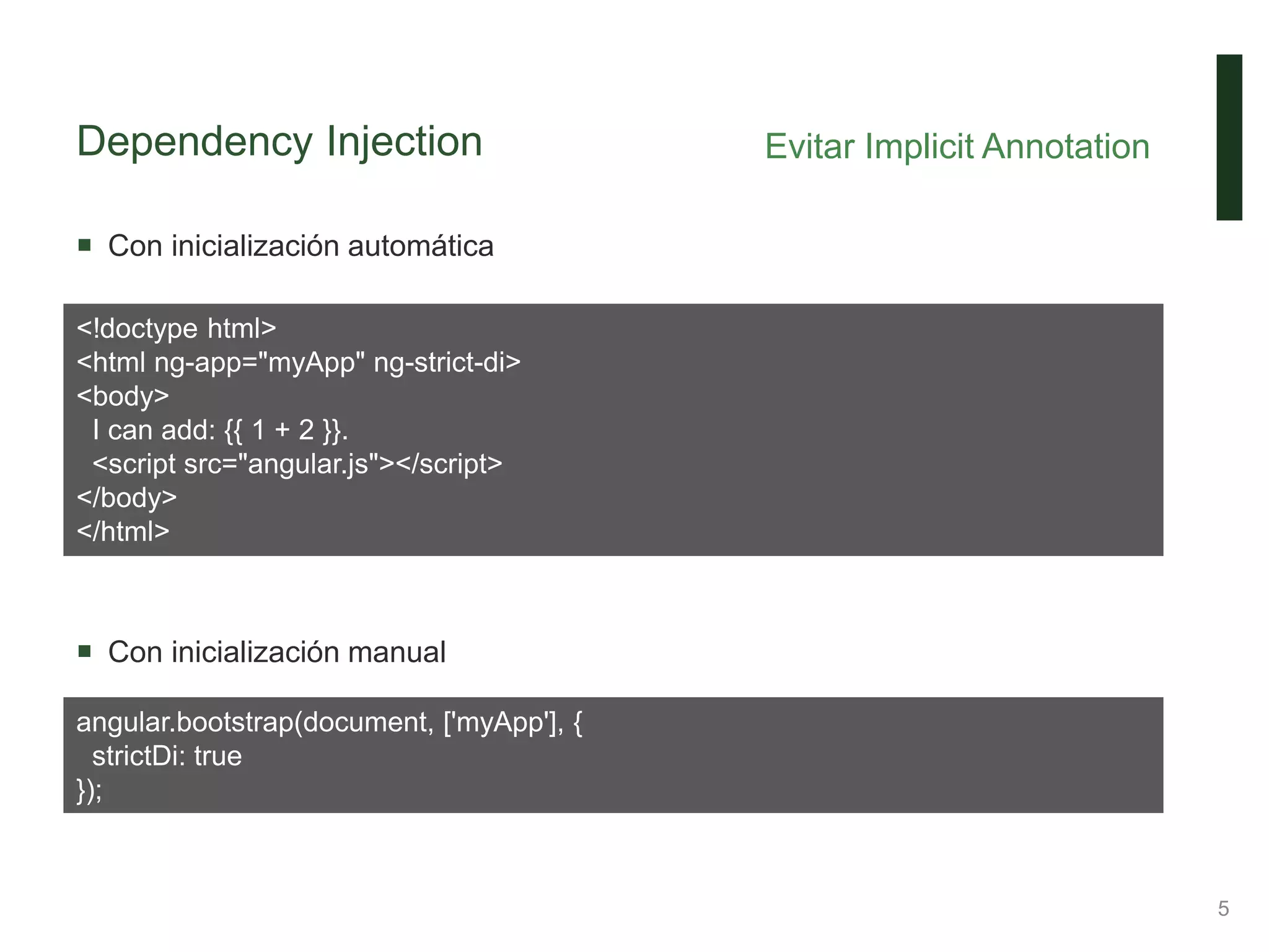 Dependency Injection
 Con inicialización automática
 Con inicialización manual
Evitar Implicit Annotation
5
<!doctype html>
<html ng-app="myApp" ng-strict-di>
<body>
I can add: {{ 1 + 2 }}.
<script src="angular.js"></script>
</body>
</html>
angular.bootstrap(document, ['myApp'], {
strictDi: true
});
 