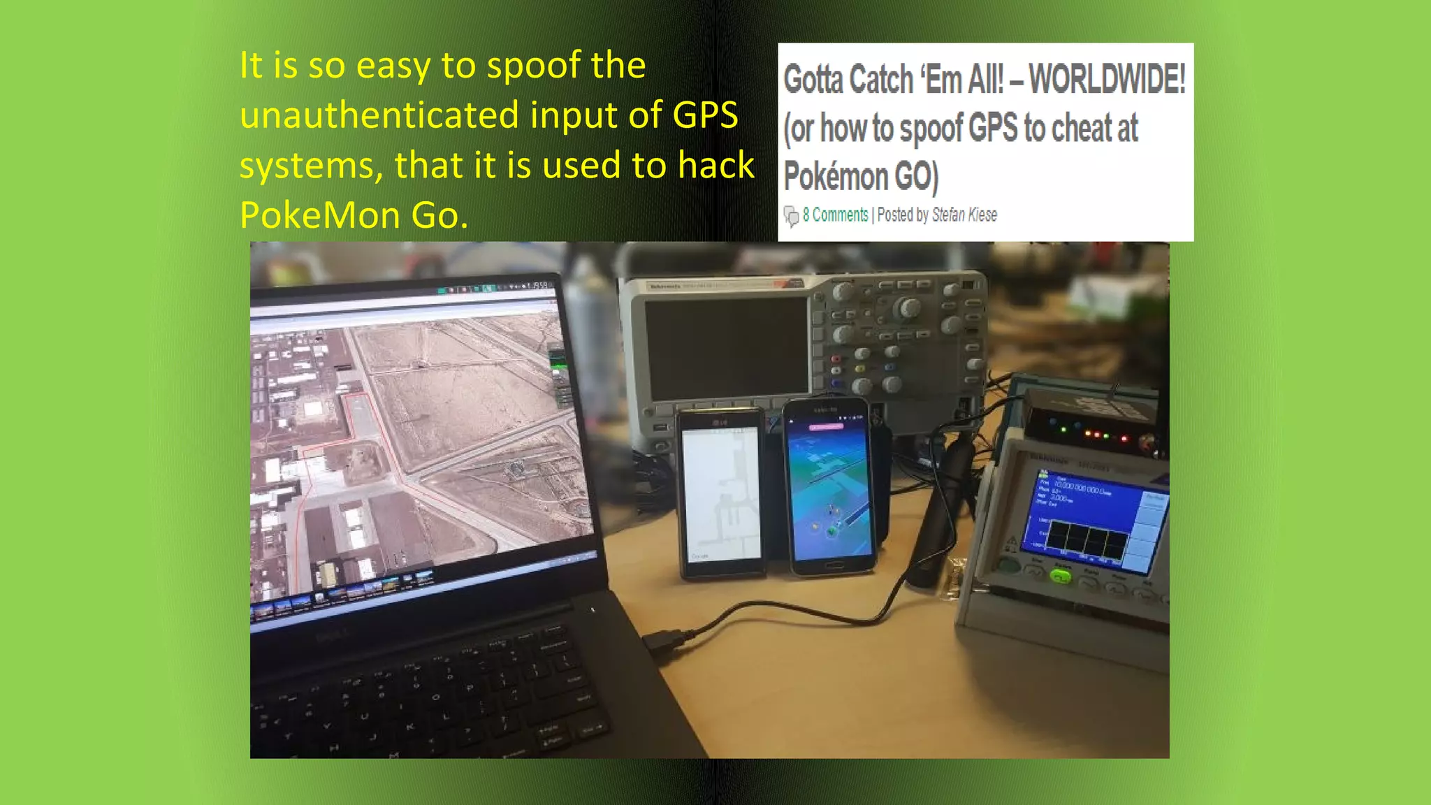 It is so easy to spoof the
unauthenticated input of GPS
systems, that it is used to hack
PokeMon Go.
 