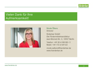 www.foerderbar.de 12
Vielen Dank für Ihre
Aufmerksamkeit!
Nicole Ölkers
Director
förderbar GmbH
Die Fördermittelmanufaktur
Jean-Monnet-Str. 2, 10557 Berlin
Telefon: +49 30 6108185-11
Mobil: +49 172 6169122
nicole.oelkers@foerderbar.de
www.foerderbar.de
 
