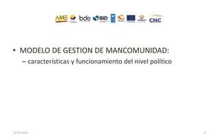 • MODELO DE GESTION DE MANCOMUNIDAD:
– características y funcionamiento del nivel político
13/10/2016 17
 