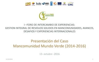 I –FORO DE INTERCAMBIO DE EXPERIENCIAS:
GESTION INTEGRAL DE RESIDUOS SOLIDOS EN MANCOMUNIDADES, AVANCES,
DESAFIOS Y EXPERIENCIAS INTERNACIONALES
Presentación del Caso
Mancomunidad Mundo Verde (2014-2016)
13- octubre -2016
13/10/2016 1
 