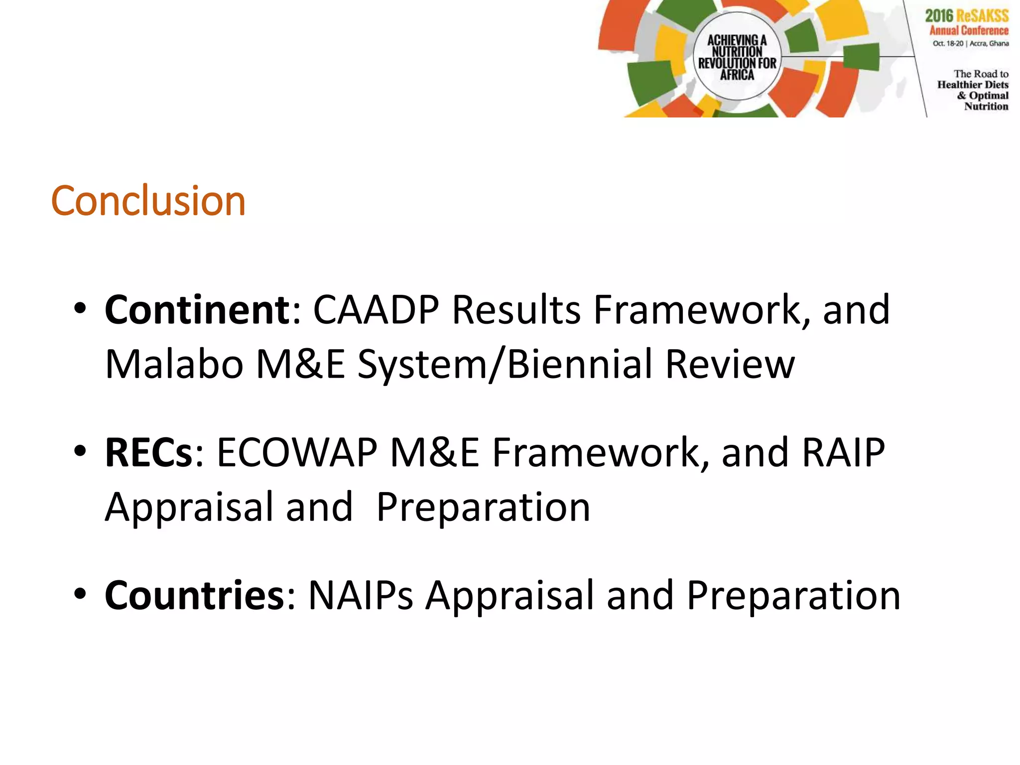 Conclusion
• Continent: CAADP Results Framework, and
Malabo M&E System/Biennial Review
• RECs: ECOWAP M&E Framework, and RAIP
Appraisal and Preparation
• Countries: NAIPs Appraisal and Preparation
 