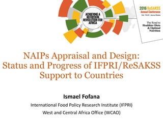 NAIPs Appraisal and Design:
Status and Progress of IFPRI/ReSAKSS
Support to Countries
Ismael Fofana
International Food Policy Research Institute (IFPRI)
West and Central Africa Office (WCAO)
 
