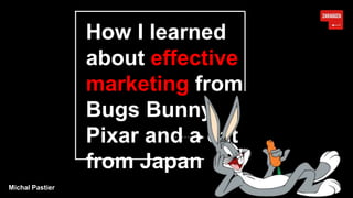 How I learned
about effective
marketing from
Bugs Bunny,
Pixar and a cat
from Japan
Michal Pastier
 