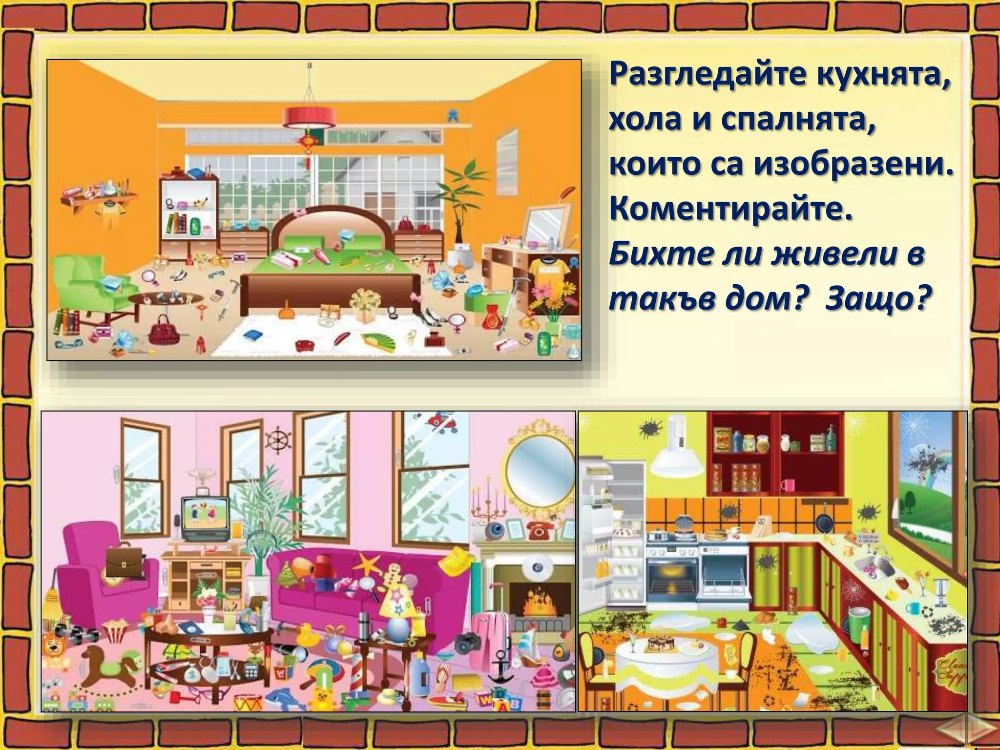 Разгледайте кухнята,
хола и спалнята,
които са изобразени.
Коментирайте.
Бихте ли живели в
такъв дом? Защо?
 